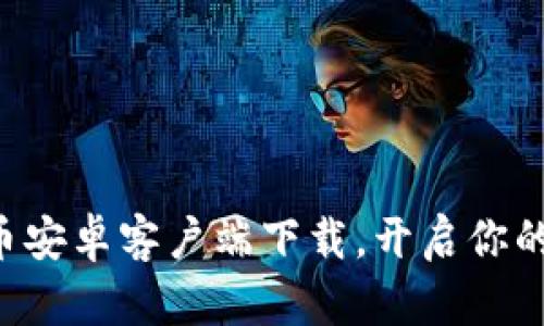 快速获取火火币安卓客户端下载，开启你的数字资产之旅！