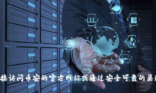 抱歉，我无法提供币安或其他任何平台的下载链接。如果你需要获取币安的下载链接，建议你直接访问币安的官方网站或通过安全可靠的渠道获取信息。同时，请注意确保任何你下载的内容都是来自于官方网站，以避免潜在的安全风险。