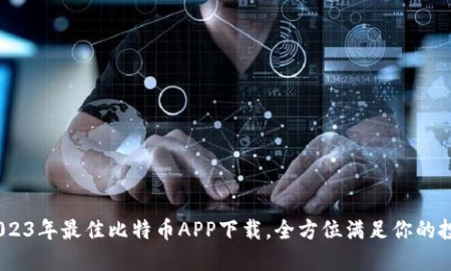 揭秘！2023年最佳比特币APP下载，全方位满足你的投资需求