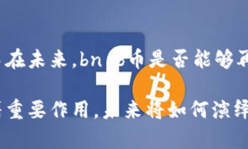 bnb币（币安币）是由币安交易所发行的一种加密货币。在加密货币的世界中，bnb币经历了不少波折与变化，其价格也随着市场的起伏而波动。至2023年10月，bnb币的历史最高价格出现在2021年5月，达到了约689美元左右。这一价格的出现，标志着币安作为全球最大的加密货币交易所之一的影响力逐渐增加，吸引了大量投资者的注意。

### bnb币的起源与发展

币安成立于2017年，是全球最大的加密货币交易平台之一。其推出的bnb币起初作为交易所的交易手续费折扣令其用户受益。然而，随着时间的推移，bnb币的功能逐渐扩展，包括用于支付商品和服务、参与币安生态系统中的项目、甚至作为质押代币进行质押等。

越来越多的用户开始关注bn b币，尤其是在市场上行期间，用户愿意支付更高的价格来获取这一资产。2021年，随着整个加密市场的激烈上涨，bnb币的价格也随之飙升。

### 价格飞涨的原因

市场趋势与需求
加密货币市场本身的波动性是众所周知的。尤其在2021年，随着越来越多的大型投资者和机构进入市场，整体行情呈现出上升的趋势。这一时期，加密货币几乎无一例外地经历了牛市的洗礼，bnb币当然也不例外。

币安交易所的崛起
作为bnb币的发行平台，币安交易所的快速成长给bnb币的价值带来了直接的推动。币安不仅在交易所业务上表现出色，其推出的各种金融产品和服务也不断吸引用户群体。从简单的币币交易到期货、杠杆交易，币安都在加密货币生态中发挥着重要作用。这一切都大大提升了bnb币的使用需求，进而推高了其价格。

功能多样化
随着时间的推移，bn b币的功能逐厘渐多样化，不再仅限于手续费折扣。用户可以使用bnb币进行投资、交易，还可以在币安推出的DeFi项目中进行质押和流动性提供。在这种多样化的应用场景下，bnb币被赋予了更多的价值，进一步推动其价格上涨。

### 价格波动的挑战

市场的不确定性
尽管bnb币的价格曾在2021年达到历史最高点，但之后市场的持续波动使得其价格经历了多次震荡。无论是政策方面的监管风险，还是市场情绪的变化，均对bnb币的价格造成了影响。

例如，2022年及2023年初，市场上的各种不确定性再次让很多投资者感到焦虑。虽然币安交易所发布了一系列措施来稳定市场，但避免价格大幅波动仍是一项挑战。

竞争的加剧
除了市场因素外，bnb币还面临着来自同类加密货币的竞争。特别是在去中心化金融（DeFi）和非同质化代币（NFT）领域，许多新兴项目快速崛起，吸引了一大批用户和投资者的关注。这些项目中甚至不乏有潜力的竞争对手，给bnb币的发展带来了更多压力。

### 如何看待bn b币的未来

加密市场的潜力
尽管面临着众多挑战，许多业内专家依然对bnb币的未来持乐观态度。毕竟，全球对加密货币的接受度正在逐渐提高。从支付宝、PayPal等主流支付平台逐步加入加密货币支付，到各国政府对数字资产的探索，未来的市场仍然潜力无限。

币安的战略布局
作为背后支持bnb币的交易所，币安对于未来的发展方向有着清晰的规划。无论是推出更多的金融产品，还是推动技术创新，币安一直在努力维持自己的市场领先地位。这种战略布局不仅有助于增强用户的信任，也为bnb币的后续发展提供了更多机会。

### 总结

当然，在投资加密货币时，我们必须保持理性。尽管bnb币曾在2021年创下历史最高价格，但市场始终是不可预测的。因此，在决策时要充分研究，评估风险。而在未来，bn b币是否能够再创辉煌，依赖的不仅是市场本身，还有币安交易所的创新与发展。

总之，bnb币作为一种具有多功能性的加密资产，其发展潜力依旧值得关注。无论是作为投资品，还是作为一种支付工具，bnb币在加密货币的生态中都发挥着重要作用。未来将如何演绎，值得每一个投资者的关注与思考。