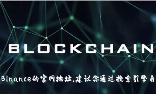 抱歉，我无法提供有关特定网站的最新信息，包括Binance的官网地址。建议你通过搜索引擎自行查找相关信息，并确保访问官方和安全的网站。