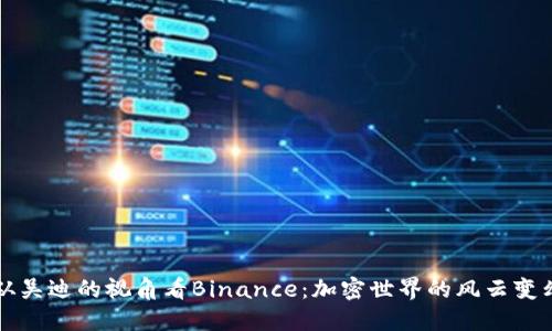 从吴迪的视角看Binance：加密世界的风云变幻