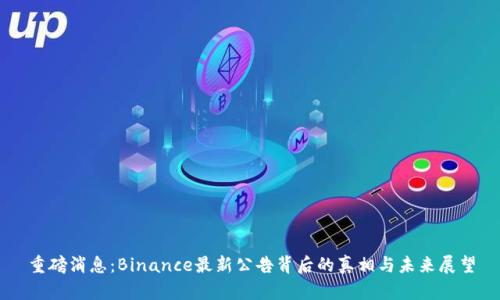 重磅消息：Binance最新公告背后的真相与未来展望