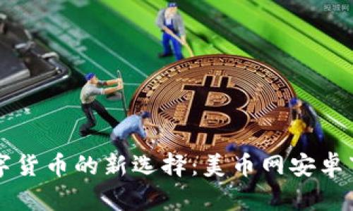 畅玩数字货币的新选择：美币网安卓下载指南