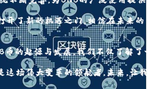 BNB币是由哪个国家的人发明的？让我们揭开这背后的故事！

BNB币, 国家, 创始人, 区块链/guanjianci

引言
在加密货币的世界中，有很多令人着迷的项目和资产，其中之一便是BNB币。作为币安（Binance）交易所的原生数字货币，它在短短几年内吸引了全球数以百万计的用户。然而，对于许多人来说，BNB币的起源和背后的故事仍有待进一步了解。接下来，让我们一起探索这一切。

BNB币的背景
BNB币，全名“Binance Coin”，于2017年由币安交易所推出。币安在短时间内迅速崛起，成为全球最大的加密货币交易平台之一。想知道这个币的背后，有哪些人和故事吗？让我们深入探讨一下。

团队与创始人
BNB币的诞生离不开币安的创始团队。币安的创始人赵长鹏（Changpeng Zhao，简称CZ）是其重要的灵魂人物。他出生在中国，但通常被认为是一个具有国际视野的企业家。Zhao在日本和加拿大长大，并最终在加拿大获得了计算机科学的学位。他的经历为BNB币的发展奠定了坚实的基础。

在赵长鹏的领导下，币安迅速成长。2017年7月，币安启动了首次代币发行（ICO），成功筹集了1500万美元，以发展其平台和BNB币。赵长鹏的愿景在于创造一个全球信任的金融生态系统，而BNB币则是实现这一目标的关键一环。

BNB币的功能与应用
为了了解BNB币的重要性，必须先认识它在币安平台中的角色。BNB币最初是作为交易费用的折扣工具而诞生的。用户在币安交易所交易时，使用BNB支付手续费，可以享受折扣，实际上提高了其使用价值。

不仅如此，BNB的应用也在不断扩展。如今，用户可以使用BNB参与各种服务和产品，包括但不限于加密借贷、质押以及去中心化交易所等。这种多元化的应用大大增强了BNB币的吸引力，进一步推动了其市值的增长。

BNB币的市场表现
自上市以来，BNB币的表现可谓惊人。从最初的价位不算高，到如今屡创新高，BNB币已经成为加密市场上一个重要的玩家。尤其是在牛市时期，BNB的激烈交易波动吸引了无数投资者的注意。

但需要注意的是，加密货币市场的风险也不容小觑。在与其它币种的竞争中，BNB必须不断适应市场变化，保持其平台的竞争优势。想要在这个波动不居的市场中找到立足之地，BNB币需要具备强大的创新能力和适应性。

BNB币的前景
展望未来，BNB币的前景令人期待。随着币安的不断发展壮大和市场需求的增加，BNB的应用场景也在持续扩展。币安的生态系统不断完善，为BNB的广泛使用提供了保障。

同时，全球范围内对数字货币的接受度日益提高，更多国家正在探索如何规范和使用加密资产。这为BNB币及类似项目的发展打开了新的机遇之门。相信在未来的日子里，BNB币还会带给我们更多惊喜。

结束语
BNB币是中国背景下的一次成功实践，它不仅反映了全球数字货币的发展趋势，也展示了团队协作和创新的力量。通过探索BNB币的起源与发展，我们不仅了解了一种新兴资产，还见证了一个时代的变革。

无论你是投资者，还是对区块链技术感兴趣的普通用户，了解BNB币的故事都将为你打开一个新的视角，而赵长鹏及其团队则是这场伟大变革的领航者。未来，让我们继续关注BNB币的发展动态，期待它在全球数字经济中的进一步崛起。