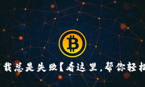 币安App下载总是失败？看这里，帮你轻松解决难题！