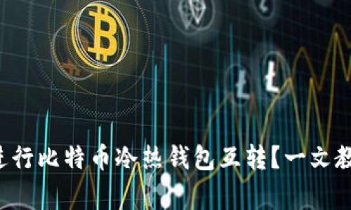 如何安全高效地进行比特币冷热钱包互转？一文教你应对常见困扰！