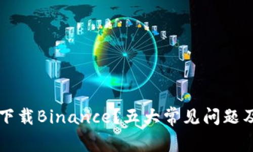 为什么你无法下载Binance？五大常见问题及解决方案详解