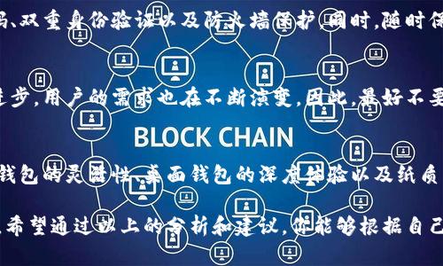 比特币钱包用哪个好？全方位解读，让你不再纠结！

bianhao比特币, 钱包, 选择, 壁垒/bianhao

沉浸在比特币的世界里
比特币，这个在近年来引发巨大关注的数字货币，不仅在投资上给人们带来了机遇，同时也让许多人倍感困惑。其中，选择一个合适的比特币钱包尤为重要。作为新手，你或许会问：“我该选择哪个钱包呢？”

不同类型的比特币钱包
在深入这个问题之前，我们先来了解一下比特币钱包的种类。钱包可大致分为以下几类：
ul
    li网络钱包：通常是基于云的服务，便捷易用，但安全性相对较低。/li
    li移动钱包：适合日常交易，方便小额使用，安全性较高，但也易受手机病毒侵扰。/li
    li桌面钱包：在电脑上操作，安全性高，适合规模投资者使用。/li
    li硬件钱包：通过物理设备存储比特币，安全性最高，适合长期持有者。/li
    li纸质钱包：将私钥或公钥打印在纸上，安全性高但使用不便。/li
/ul

为什么选择硬件钱包
对许多用户来说，硬件钱包是安全性最高的选择。虽然价格通常较高，但其能有效抵御各种网络攻击。对于长期投资的用户而言，它是一个值得信赖的选择。比特币钱包的安全性和隐私性在使用过程中显得尤为重要，尤其是在面对越来越复杂的网络安全形势时。

网络钱包的便捷性
网络钱包因其便捷性而受到许多用户的青睐，你只需注册一个账号便可以立即使用，适合频繁交易的用户。但这也意味着潜藏着更大的风险。因为一旦钱包相关的服务器遭到攻击，你的资金将面临被盗的危险。

选择移动钱包的理由
移动钱包结合了便捷性和安全性，适合那些经常使用比特币进行日常购物的人。但是，手机的安全性和应用的设计直接关系到你资产的安全。因此，选择知名度高、评价良好的移动钱包至关重要。

桌面钱包的深度体验
桌面钱包适合那些有一定投资经验的用户。你可以将比特币安全保存在你的电脑中，拥有更高的操作灵活性。对于许多用户而言，了解技术细节是选择钱包时必不可少的一部分。虽然这些钱包相对复杂，但它们所提供的功能和安全性更能满足深度用户的需求。

纸质钱包的古老智慧
纸质钱包的使用已经有些历史，但对于希望长期保存比特币的人来说，这是一种有效的方法。利用生成器生成纸质钱包可以确保资产安全，但在使用和存放时需要极为小心。

比较不同钱包的优缺点
选择一个合适的比特币钱包并不是一件简单的事情。每种钱包都有其独特的优点和缺点。在选择之前，首先要清楚自己的需求：
ul
    li如果你重视安全性，考虑选择硬件钱包。/li
    li如果你更注重便捷，网络钱包可能更适合你。/li
    li如果你希望通过手机来操作，那么移动钱包是不错的选择。/li
    li如果你是老练的投资者，桌面钱包能为你提供更强大的功能。/li
    li如果你只想长期保存资产，纸质钱包也是一种选项。/li
/ul

关注安全性
无论你选择哪种类型的比特币钱包，安全性是永恒的主题。你需要了解每种钱包的安全机制，确保采用强密码、双重身份验证以及防火墙保护。同时，随时保持对网络安全趋势的关注，及时更新安全措施。选择信誉良好的钱包服务提供商，也是保证安全的重要手段。

多样化的选择与适应
比特币钱包的选择，不仅仅是个人偏好的体现，也是对市场变化反应的结果。随着数字货币的发展和技术的进步，用户的需求也在不断演变。因此，最好不要轻松下结论，尝试不同的选择，并根据自己的使用习惯进行调整。

总结：找到最适合你的钱包
在选择比特币钱包的过程中，考虑个人的需求和习惯至关重要。硬件钱包的安全性、网络钱包的便捷性、移动钱包的灵活性、桌面钱包的深度体验以及纸质钱包的古老智慧，各有千秋。最重要的是保持对安全性的关注，随时准备适应市场的新变化。

无论你最终选择了哪种钱包，都务必细心对待。不怕犯错，但要从中吸取经验，以便在未来做出更明智的决策。希望通过以上的分析和建议，你能够根据自己的实际需求作出明智的选择，让你的比特币投资之路更加顺利。