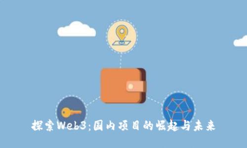 探索Web3：国内项目的崛起与未来