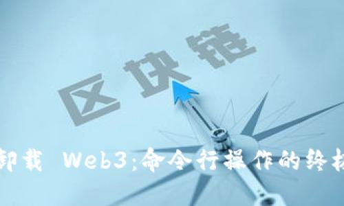 轻松卸载 Web3：命令行操作的终极指南