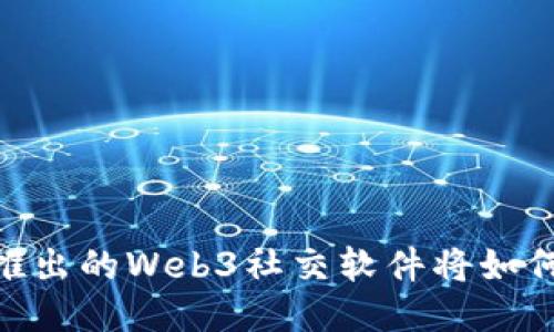 探索未来：抖音推出的Web3社交软件将如何改变社交方式？