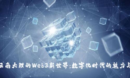 探索云南大理的Web3新世界：数字化时代的魅力与机遇