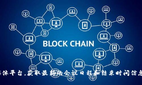 目前，我无法提供具体的事件时间信息。建议您访问相关的官方网站或社交媒体平台，获取最新的会议日程和结束时间信息。可以关注会议的主办方、参与者或相关的新闻报道，以获取准确的更新时间。