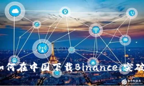 快速上手：如何在中国下载Binance，突破限制的秘诀