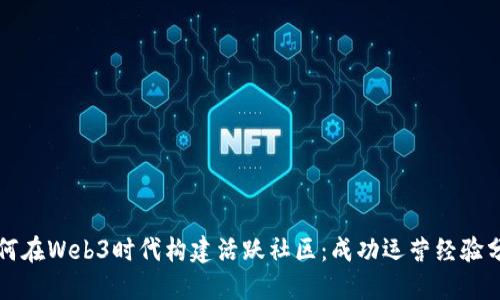 如何在Web3时代构建活跃社区：成功运营经验分享