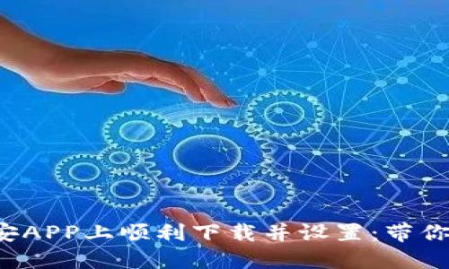 如何在币安APP上顺利下载并设置：带你轻松入门！