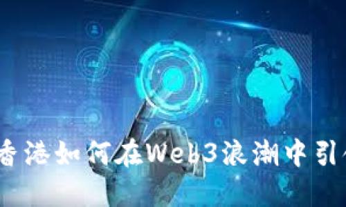 拥抱未来：香港如何在Web3浪潮中引领科技创新
