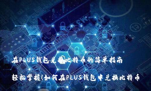 在PLUS钱包兑换比特币的简单指南

轻松掌握！如何在PLUS钱包中兑换比特币