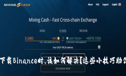 当你无法下载Binance时，该如何解决？这些小技巧助你渡过难关