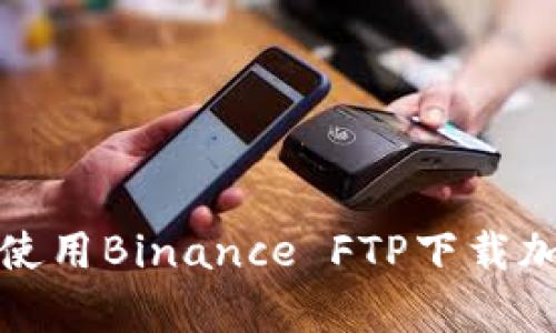 如何安全有效地使用Binance FTP下载加密货币交易数据
