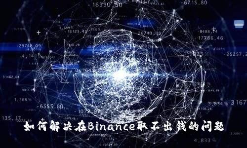 如何解决在Binance取不出钱的问题