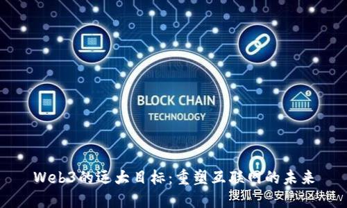 Web3的远大目标：重塑互联网的未来