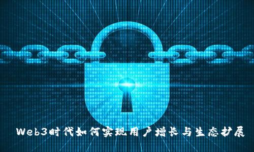  Web3时代如何实现用户增长与生态扩展