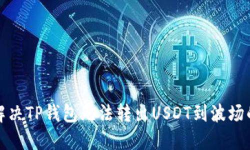 如何解决TP钱包无法转出USDT到波场的问题