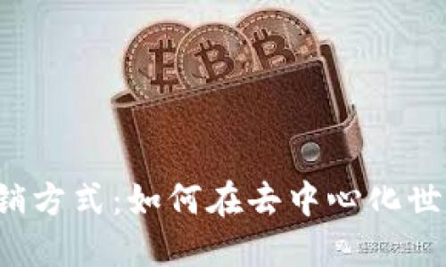 探索Web3时代的营销方式：如何在去中心化世界中建立品牌影响力