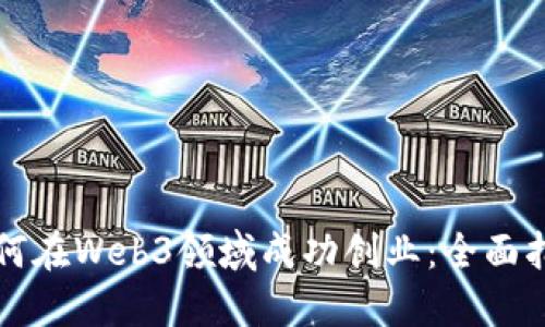 如何在Web3领域成功创业：全面指南
