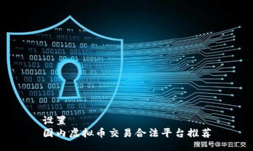 设置  
国内虚拟币交易合法平台推荐