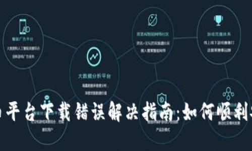 : 虚拟币平台下载错误解决指南：如何顺利安装应用