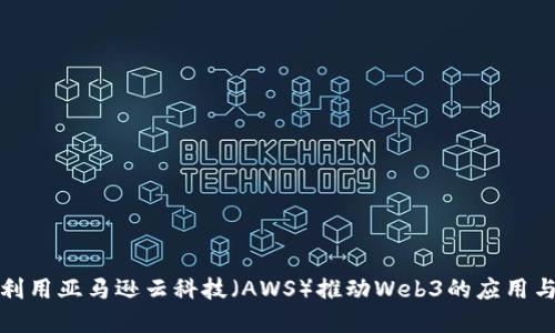 如何利用亚马逊云科技（AWS）推动Web3的应用与发展