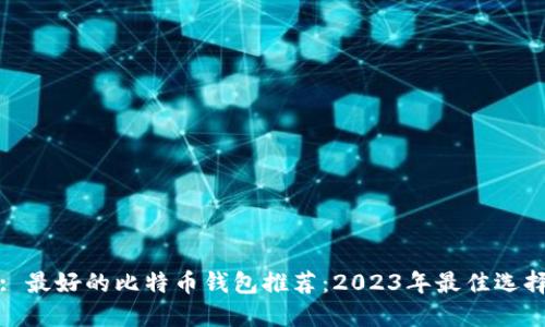 : 最好的比特币钱包推荐：2023年最佳选择