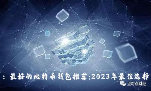: 最好的比特币钱包推荐：2023年最佳选择