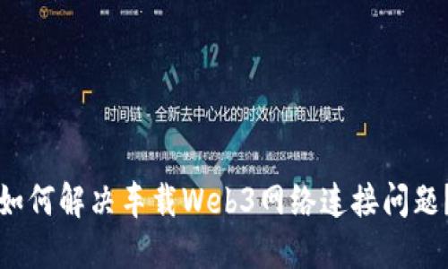 如何解决车载Web3网络连接问题？